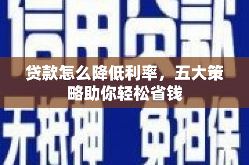 铁锋贷款怎么降低利率，五大策略助你轻松省钱