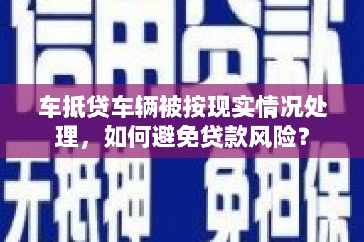 内湖车抵贷车辆被按现实情况处理，如何避免贷款风险？