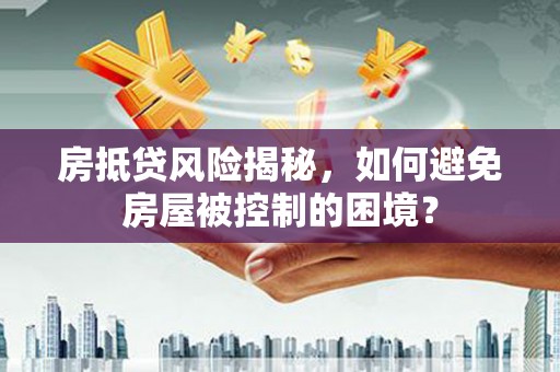 呼和浩特房抵贷风险揭秘，如何避免房屋被控制的困境？
