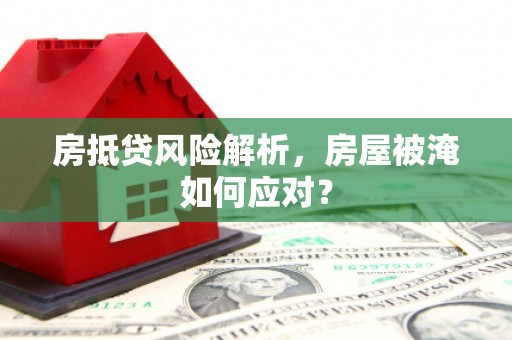 呼和浩特房抵贷风险解析，房屋被淹如何应对？