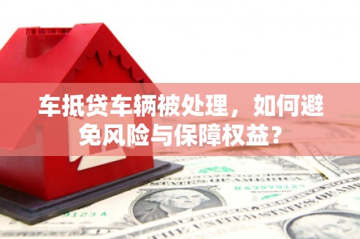 呼和浩特车抵贷车辆被处理，如何避免风险与保障权益？