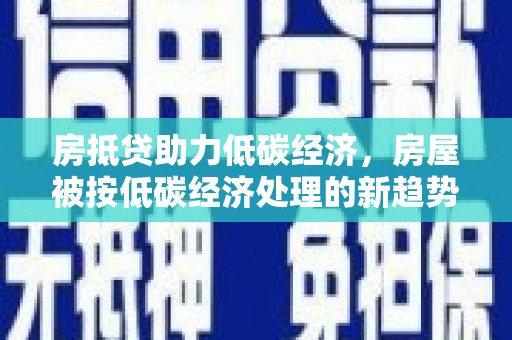 辽源房抵贷助力低碳经济，房屋被按低碳经济处理的新趋势