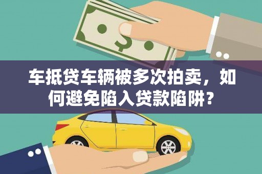 宁晋车抵贷车辆被多次拍卖，如何避免陷入贷款陷阱？