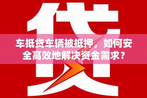 东明车抵贷车辆被抵押，如何安全高效地解决资金需求？