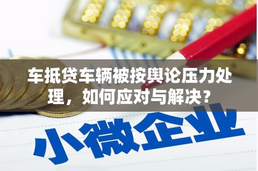 东营车抵贷车辆被按舆论压力处理，如何应对与解决？