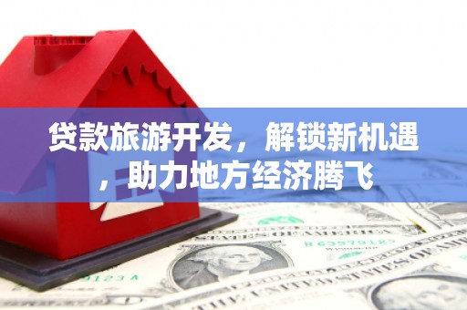 定南贷款旅游开发，解锁新机遇，助力地方经济腾飞