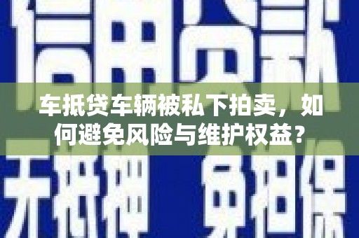 海宁车抵贷车辆被私下拍卖，如何避免风险与维护权益？