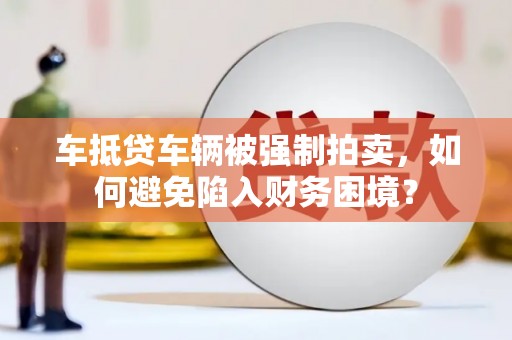 龙南车抵贷车辆被强制拍卖，如何避免陷入财务困境？