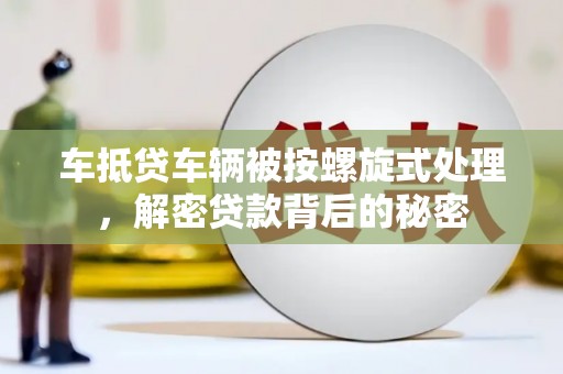 嘉定车抵贷车辆被按螺旋式处理，解密贷款背后的秘密
