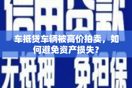 荣成车抵贷车辆被高价拍卖，如何避免资产损失？