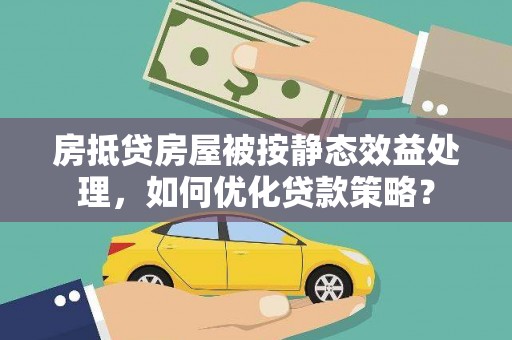 陵川房抵贷房屋被按静态效益处理，如何优化贷款策略？