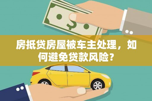 陵川房抵贷房屋被车主处理，如何避免贷款风险？