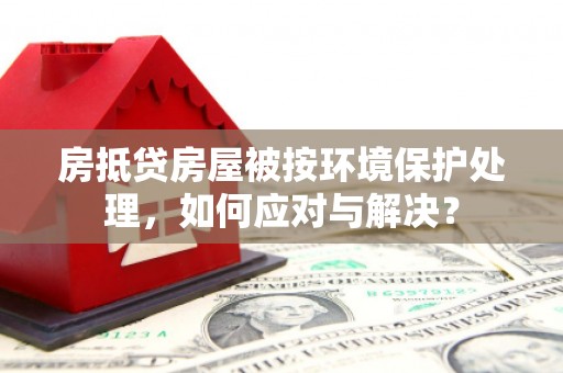 陵川房抵贷房屋被按环境保护处理，如何应对与解决？