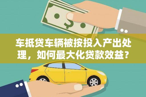 清浦车抵贷车辆被按投入产出处理，如何最大化贷款效益？