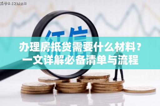 塔河办理房抵贷需要什么材料？一文详解必备清单与流程