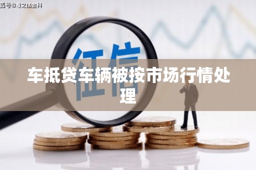 东阳车抵贷车辆被按市场行情处理