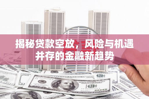 叙永揭秘贷款空放，风险与机遇并存的金融新趋势