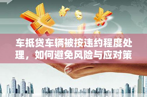 米林车抵贷车辆被按违约程度处理，如何避免风险与应对策略