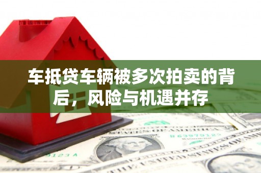 向阳车抵贷车辆被多次拍卖的背后，风险与机遇并存