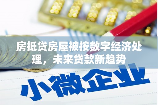 福田房抵贷房屋被按数字经济处理，未来贷款新趋势