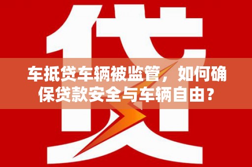 宁都车抵贷车辆被监管，如何确保贷款安全与车辆自由？