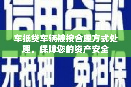 黄石车抵贷车辆被按合理方式处理，保障您的资产安全