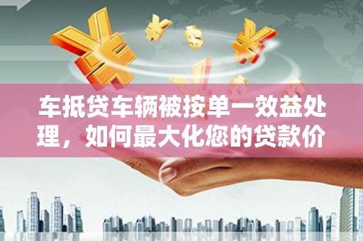 连平车抵贷车辆被按单一效益处理，如何最大化您的贷款价值？