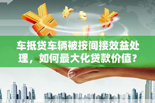 卓资车抵贷车辆被按间接效益处理，如何最大化贷款价值？