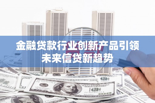 连平金融贷款行业创新产品引领未来信贷新趋势