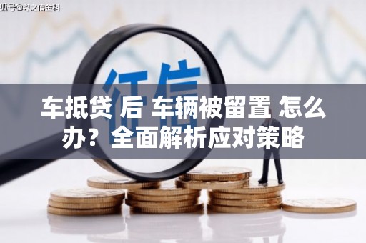 集宁车抵贷 后 车辆被留置 怎么办？全面解析应对策略