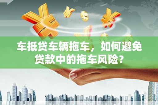 集宁车抵贷车辆拖车，如何避免贷款中的拖车风险？