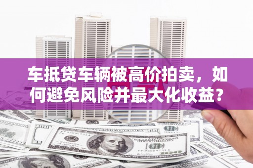 集宁车抵贷车辆被高价拍卖，如何避免风险并最大化收益？