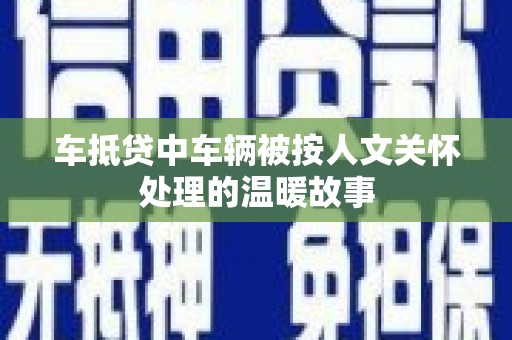 仁德车抵贷中车辆被按人文关怀处理的温暖故事
