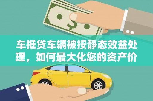 仁化车抵贷车辆被按静态效益处理，如何最大化您的资产价值？