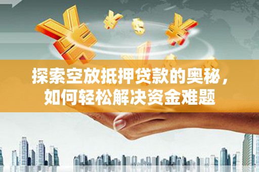 冠县探索空放抵押贷款的奥秘，如何轻松解决资金难题
