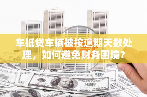 城北车抵贷车辆被按逾期天数处理，如何避免财务困境？