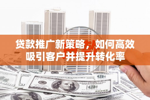东台贷款推广新策略，如何高效吸引客户并提升转化率