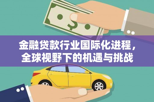 肥城金融贷款行业国际化进程，全球视野下的机遇与挑战