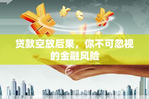 连州贷款空放后果，你不可忽视的金融风险