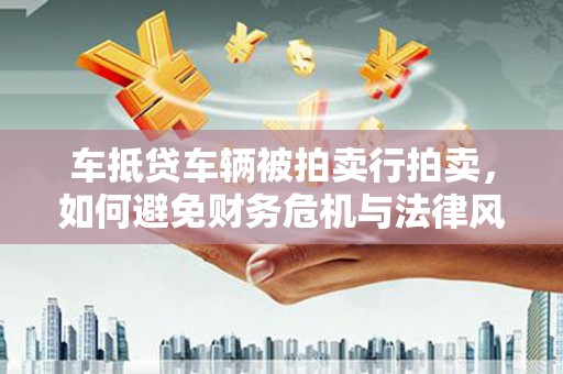 泰武车抵贷车辆被拍卖行拍卖，如何避免财务危机与法律风险？