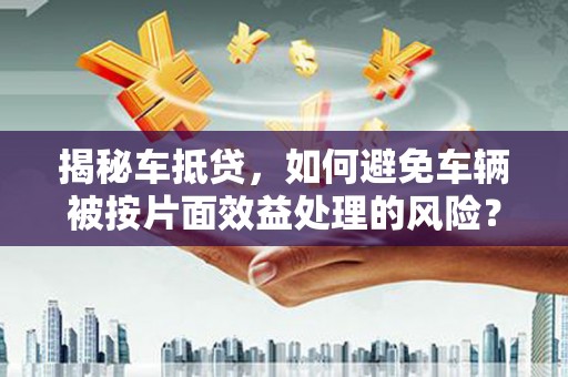 双河揭秘车抵贷，如何避免车辆被按片面效益处理的风险？