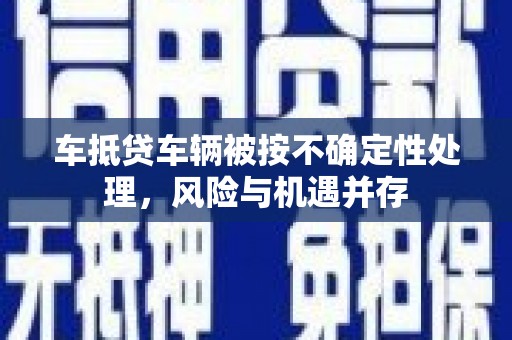 鹤山车抵贷车辆被按不确定性处理，风险与机遇并存