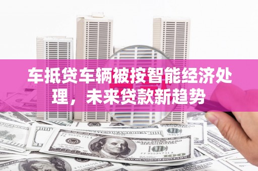 沙洋车抵贷车辆被按智能经济处理，未来贷款新趋势