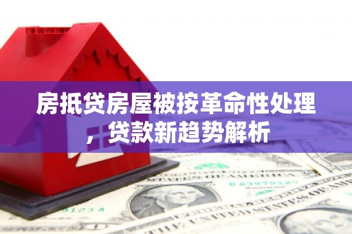 连平房抵贷房屋被按革命性处理，贷款新趋势解析