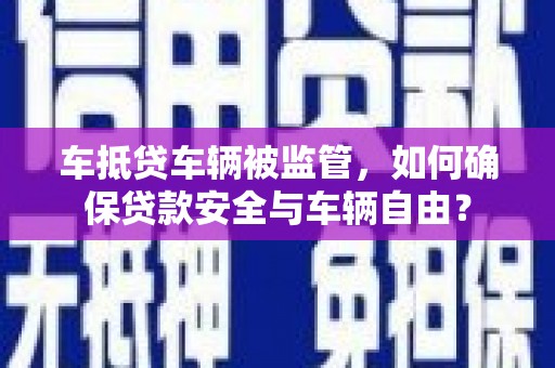 凤台车抵贷车辆被监管，如何确保贷款安全与车辆自由？