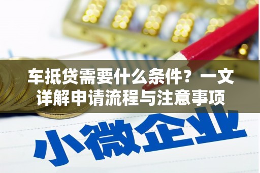 大英车抵贷需要什么条件？一文详解申请流程与注意事项