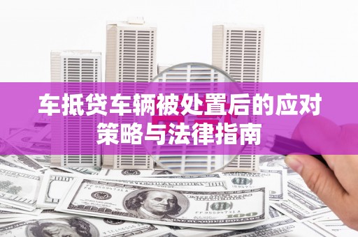 连平车抵贷车辆被处置后的应对策略与法律指南