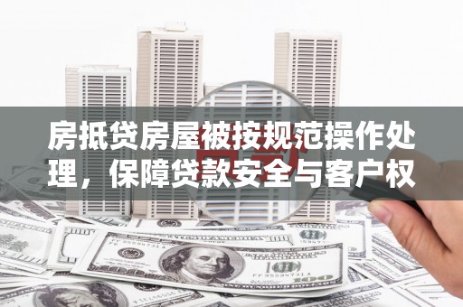 西咸房抵贷房屋被按规范操作处理，保障贷款安全与客户权益