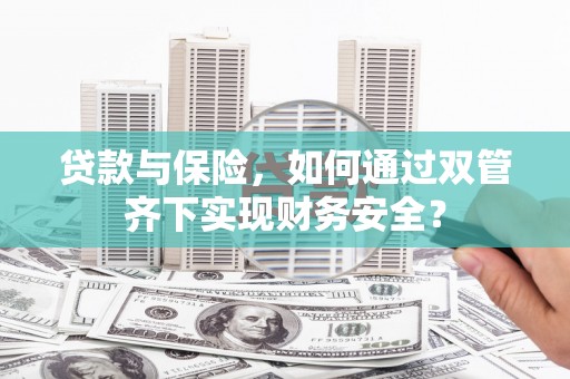 西宁贷款与保险，如何通过双管齐下实现财务安全？