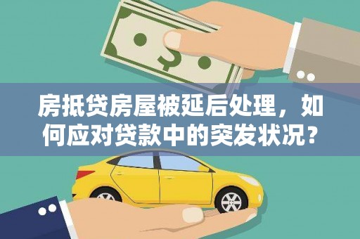 监利房抵贷房屋被延后处理，如何应对贷款中的突发状况？